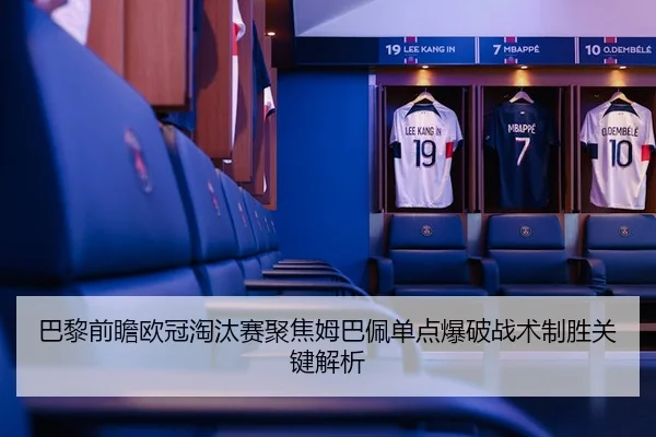 巴黎前瞻欧冠淘汰赛聚焦姆巴佩单点爆破战术制胜关键解析