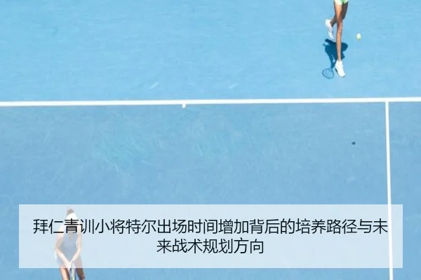 拜仁青训小将特尔出场时间增加背后的培养路径与未来战术规划方向