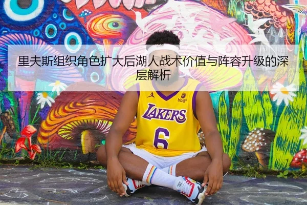 里夫斯组织角色扩大后湖人战术价值与阵容升级的深层解析