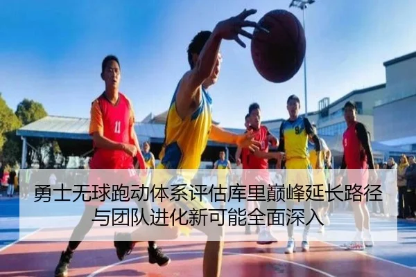 勇士无球跑动体系评估库里巅峰延长路径与团队进化新可能全面深入